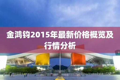 金鴻鈞2015年最新價格概覽及行情分析