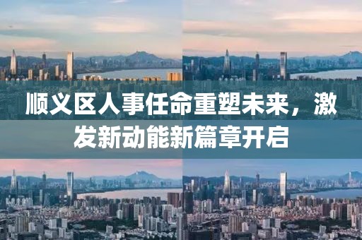 順義區(qū)人事任命重塑未來(lái)，激發(fā)新動(dòng)能新篇章開(kāi)啟