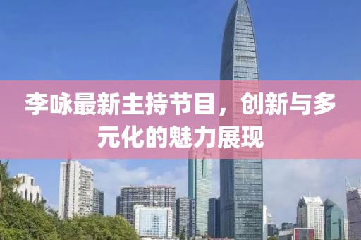 李詠最新主持節(jié)目，創(chuàng)新與多元化的魅力展現(xiàn)