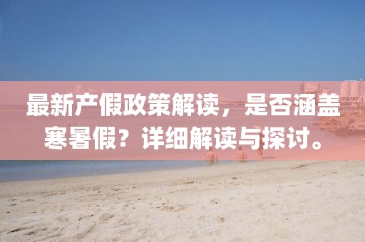 最新產(chǎn)假政策解讀，是否涵蓋寒暑假？詳細(xì)解讀與探討。