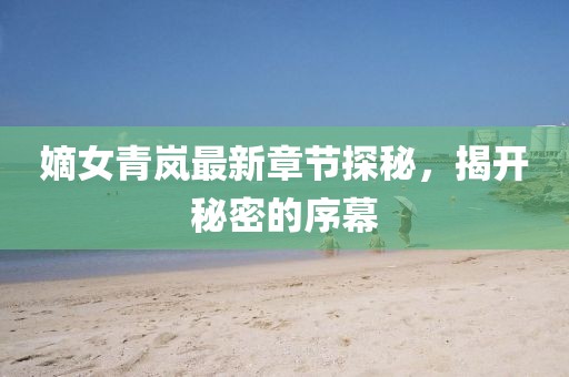 嫡女青嵐最新章節(jié)探秘，揭開秘密的序幕