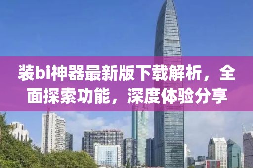 裝bi神器最新版下載解析，全面探索功能，深度體驗分享