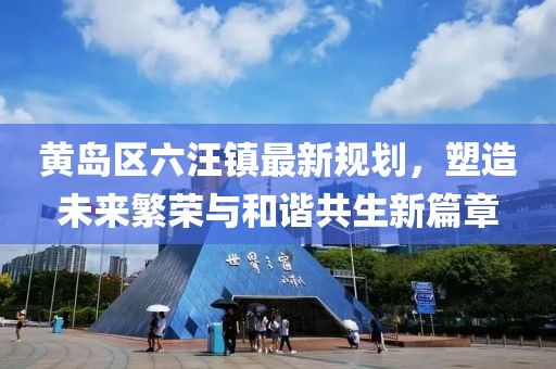 黃島區(qū)六汪鎮(zhèn)最新規(guī)劃，塑造未來繁榮與和諧共生新篇章
