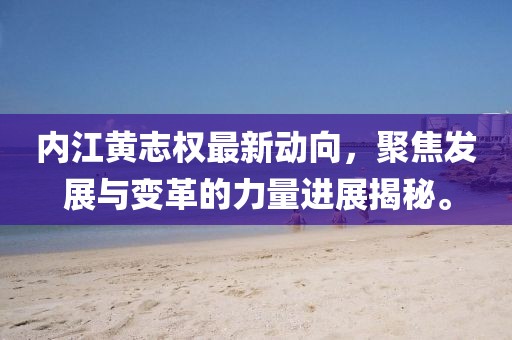 內(nèi)江黃志權(quán)最新動(dòng)向，聚焦發(fā)展與變革的力量進(jìn)展揭秘。
