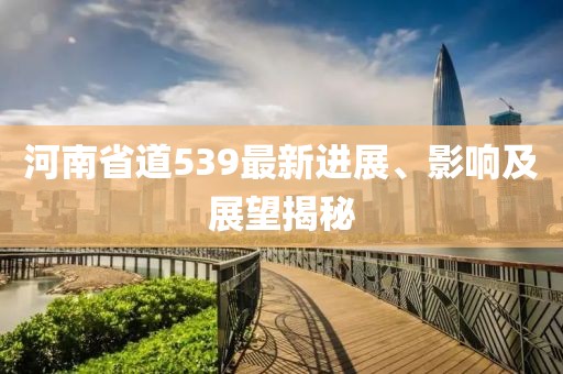 河南省道539最新進(jìn)展、影響及展望揭秘