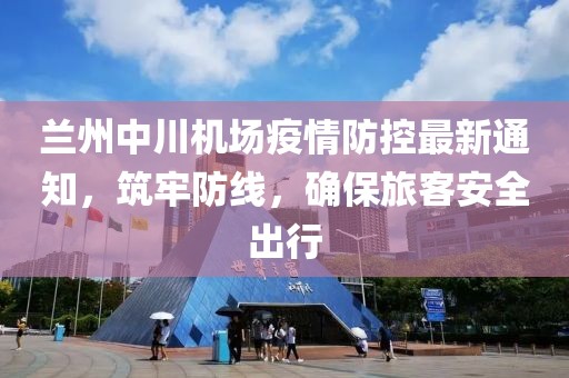 蘭州中川機(jī)場疫情防控最新通知，筑牢防線，確保旅客安全出行