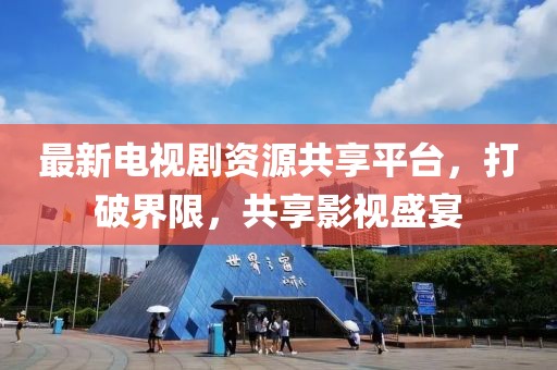 最新電視劇資源共享平臺(tái)，打破界限，共享影視盛宴