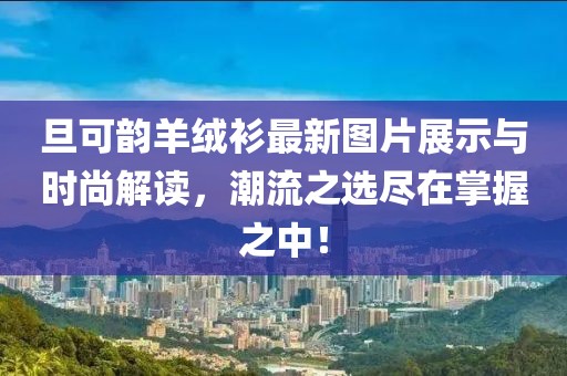 旦可韻羊絨衫最新圖片展示與時(shí)尚解讀，潮流之選盡在掌握之中！
