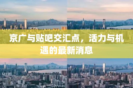 京廣與貼吧交匯點，活力與機遇的最新消息