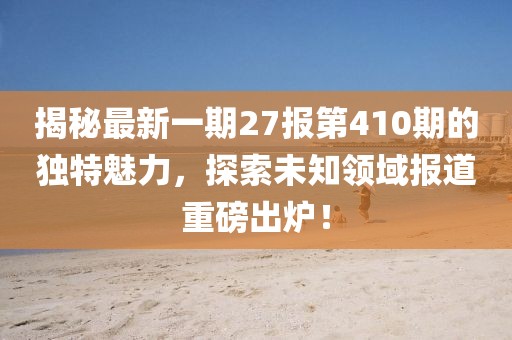 揭秘最新一期27報(bào)第410期的獨(dú)特魅力，探索未知領(lǐng)域報(bào)道重磅出爐！