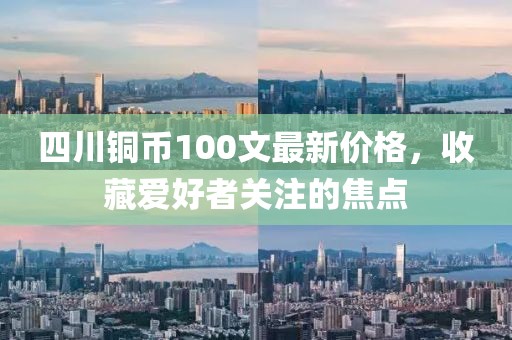 四川銅幣100文最新價格，收藏愛好者關注的焦點
