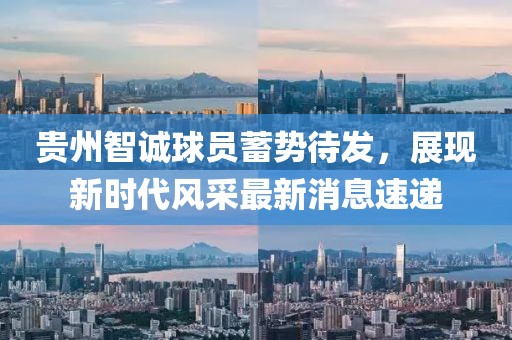 貴州智誠球員蓄勢待發(fā)，展現(xiàn)新時代風采最新消息速遞