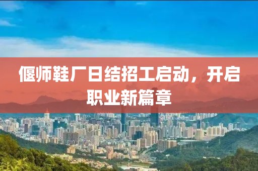 偃師鞋廠日結(jié)招工啟動，開啟職業(yè)新篇章