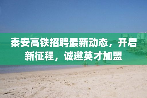秦安高鐵招聘最新動(dòng)態(tài)，開啟新征程，誠邀英才加盟