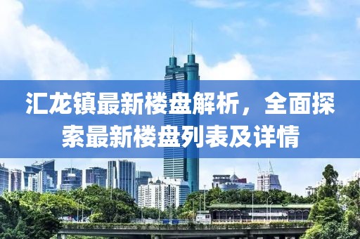 匯龍鎮(zhèn)最新樓盤解析，全面探索最新樓盤列表及詳情