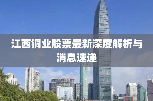 江西銅業(yè)股票最新深度解析與消息速遞