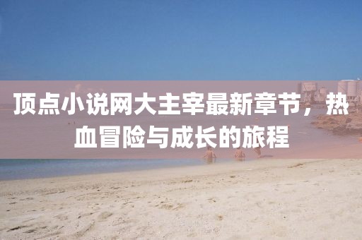 頂點(diǎn)小說(shuō)網(wǎng)大主宰最新章節(jié)，熱血冒險(xiǎn)與成長(zhǎng)的旅程