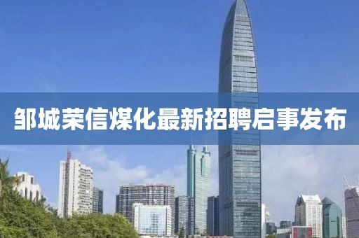 鄒城榮信煤化最新招聘啟事發(fā)布