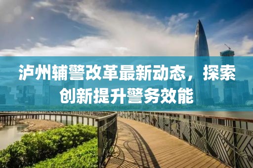 瀘州輔警改革最新動態(tài)，探索創(chuàng)新提升警務效能