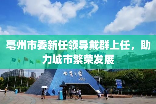 亳州市委新任領(lǐng)導(dǎo)戴群上任，助力城市繁榮發(fā)展