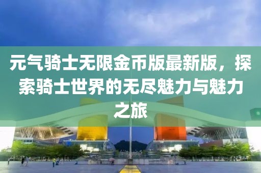 元?dú)怛T士無(wú)限金幣版最新版，探索騎士世界的無(wú)盡魅力與魅力之旅