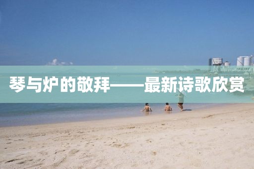 琴與爐的敬拜——最新詩歌欣賞