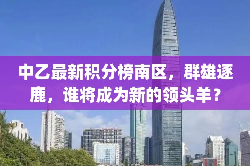中乙最新積分榜南區(qū)，群雄逐鹿，誰將成為新的領(lǐng)頭羊？